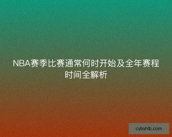 NBA赛季比赛通常何时开始及全年赛程时间全解析