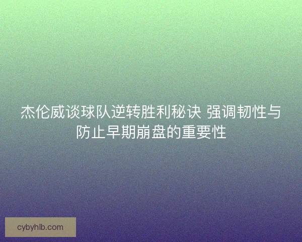 杰伦威谈球队逆转胜利秘诀 强调韧性与防止早期崩盘的重要性