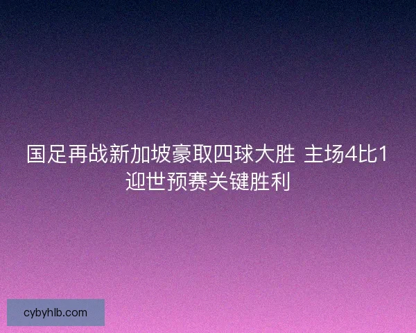 国足再战新加坡豪取四球大胜 主场4比1迎世预赛关键胜利